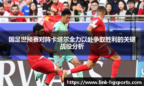 国足世预赛对阵卡塔尔全力以赴争取胜利的关键战役分析