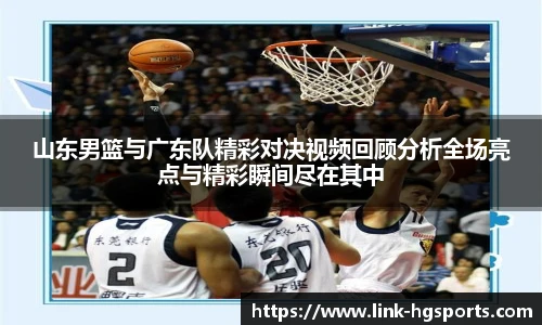山东男篮与广东队精彩对决视频回顾分析全场亮点与精彩瞬间尽在其中