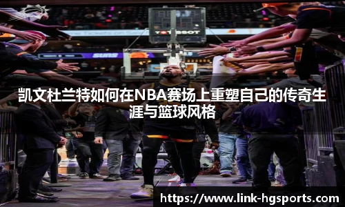 凯文杜兰特如何在NBA赛场上重塑自己的传奇生涯与篮球风格