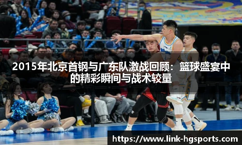 2015年北京首钢与广东队激战回顾：篮球盛宴中的精彩瞬间与战术较量