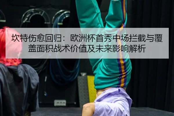 坎特伤愈回归：欧洲杯首秀中场拦截与覆盖面积战术价值及未来影响解析