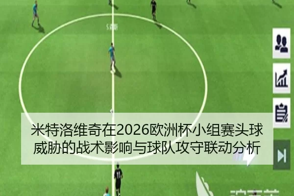 米特洛维奇在2026欧洲杯小组赛头球威胁的战术影响与球队攻守联动分析
