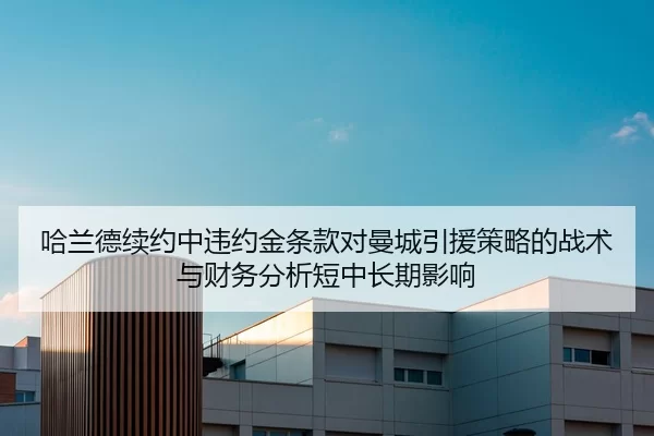 哈兰德续约中违约金条款对曼城引援策略的战术与财务分析短中长期影响