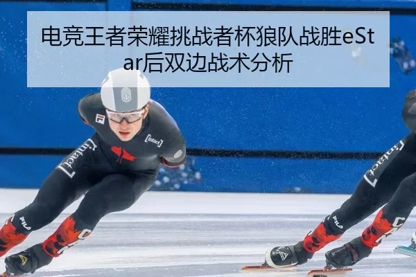 电竞王者荣耀挑战者杯狼队战胜eStar后双边战术分析